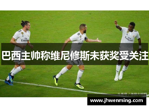 巴西主帅称维尼修斯未获奖受关注