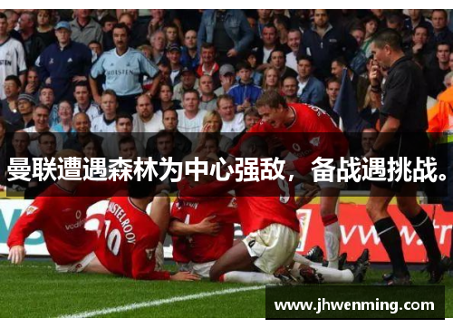 曼联遭遇森林为中心强敌，备战遇挑战。