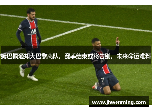 姆巴佩通知大巴黎离队，赛季结束或将告别，未来命运难料