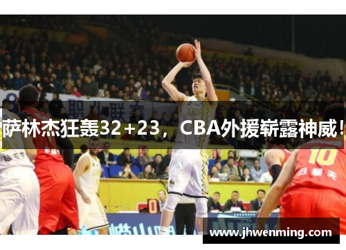 萨林杰狂轰32+23，CBA外援崭露神威！