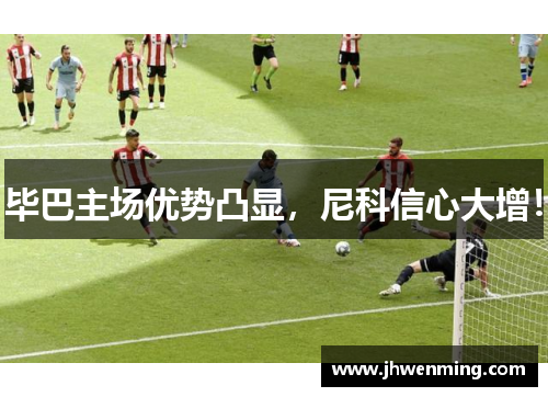 毕巴主场优势凸显，尼科信心大增！